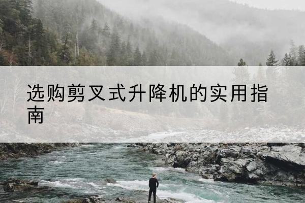 玉州剪叉式升降机怎么选-选购剪叉式升降机的实用指南
