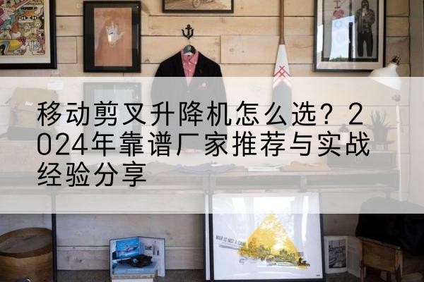 玉州升降平台厂家推荐-移动剪叉升降机怎么选？2024年靠谱厂家推荐与实战经验分享