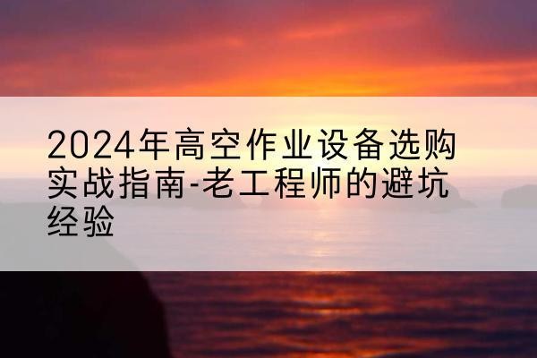 玉州高空作业升降机厂家推荐-2024年高空作业设备选购实战指南-老工程师的避坑经验