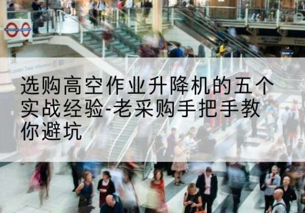 玉州高空作业升降机厂家-选购高空作业升降机的五个实战经验-老采购手把手教你避坑