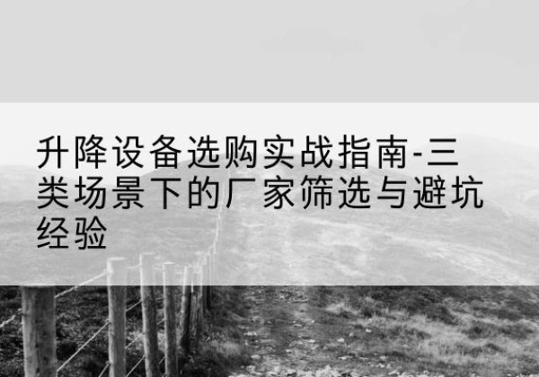 玉州移动式升降机厂家推荐-升降设备选购实战指南-三类场景下的厂家筛选与避坑经验