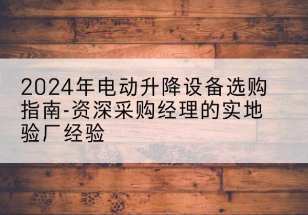 玉州电动剪叉升降平台厂家-2024年电动升降设备选购指南-资深采购经理的实地验厂经验