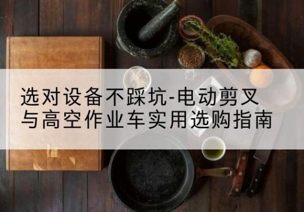 玉州电动剪叉升降平台怎么选-选对设备不踩坑-电动剪叉与高空作业车实用选购指南