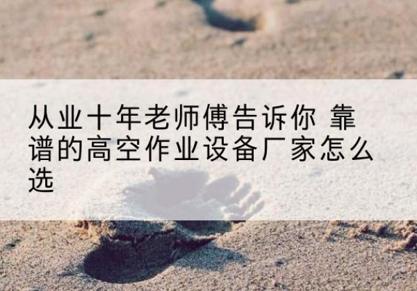 玉州高空作业升降机厂家推荐-从业十年老师傅告诉你 靠谱的高空作业设备厂家怎么选