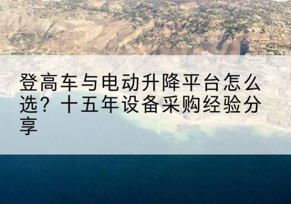 玉州登高车厂家厂家-登高车与电动升降平台怎么选？十五年设备采购经验分享