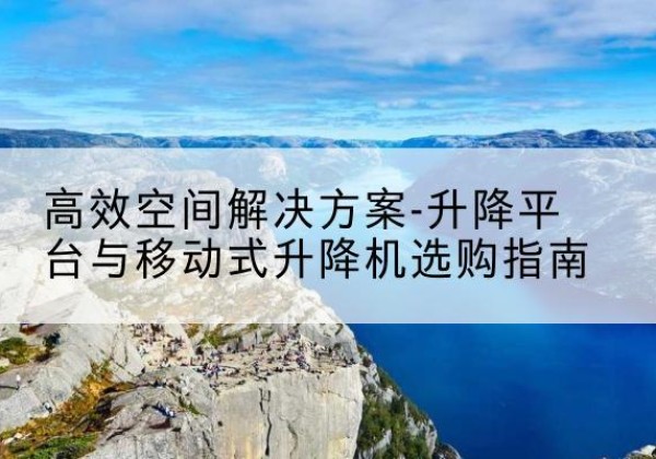 玉州升降平台厂家-*空间解决方案-升降平台与移动式升降机选购指南