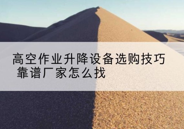 玉州电动升降平台厂家推荐-高空作业升降设备选购技巧 靠谱厂家怎么找