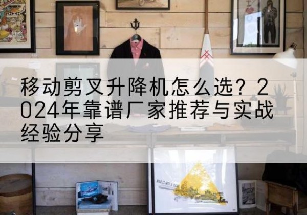 玉州升降平台厂家推荐-移动剪叉升降机怎么选？2024年靠谱厂家推荐与实战经验分享