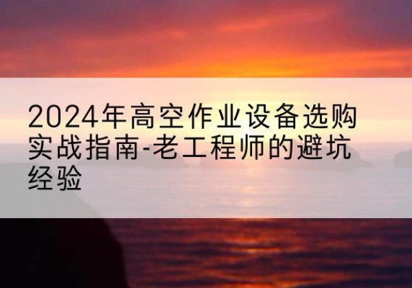 玉州高空作业升降机厂家推荐-2024年高空作业设备选购实战指南-老工程师的避坑经验