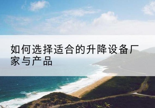 玉州电动升降平台厂家-如何选择适合的升降设备厂家与产品