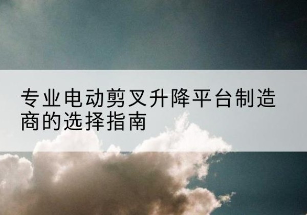 玉州电动剪叉升降平台厂家-专业电动剪叉升降平台制造商的选择指南