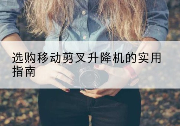 玉州移动剪叉升降机怎么选-选购移动剪叉升降机的实用指南